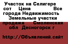 Участок на Селигере 10 сот. › Цена ­ 400 000 - Все города Недвижимость » Земельные участки продажа   . Смоленская обл.,Десногорск г.